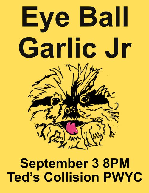 EYE BALL + GARLIC JR = SEPT 3RD TED’S
